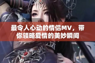 最令人心动的情侣MV，带你领略爱情的美妙瞬间