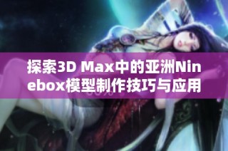 探索3D Max中的亚洲Ninebox模型制作技巧与应用方法