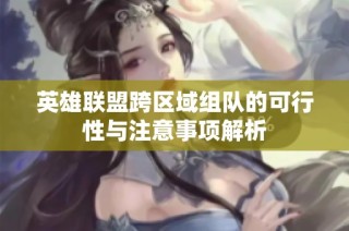 英雄联盟跨区域组队的可行性与注意事项解析