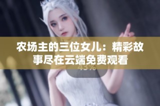 农场主的三位女儿：精彩故事尽在云端免费观看