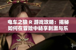 电车之狼 R 游戏攻略：揭秘如何在冒险中畅享刺激与乐趣的终极体验