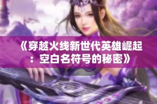 《穿越火线新世代英雄崛起：空白名符号的秘密》