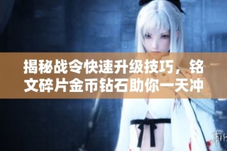揭秘战令快速升级技巧，铭文碎片金币钻石助你一天冲到60级！