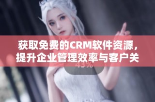 获取免费的CRM软件资源，提升企业管理效率与客户关系