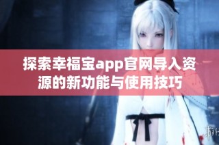 探索幸福宝app官网导入资源的新功能与使用技巧