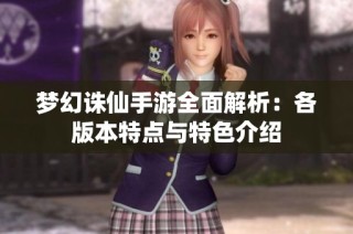 梦幻诛仙手游全面解析：各版本特点与特色介绍
