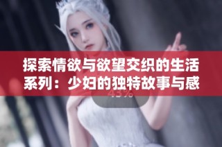 探索情欲与欲望交织的生活系列：少妇的独特故事与感悟