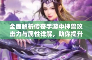 全面解析传奇手游中神兽攻击力与属性详解，助你提升游戏战斗力