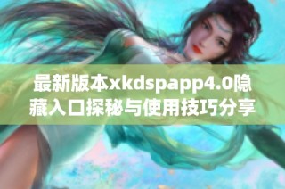 最新版本xkdspapp4.0隐藏入口探秘与使用技巧分享