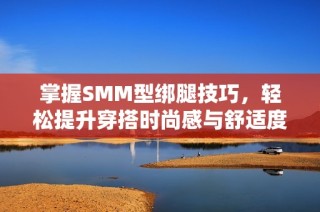 掌握SMM型绑腿技巧，轻松提升穿搭时尚感与舒适度