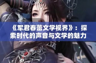 《军君春蕾文学视界》：探索时代的声音与文学的魅力