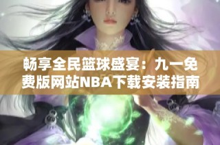 畅享全民篮球盛宴：九一免费版网站NBA下载安装指南