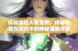 探秘绿巨人藏宝阁：揭秘隐藏在游戏中的神秘宝藏与冒险