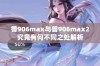 兽906max与兽906max2究竟有何不同之处解析