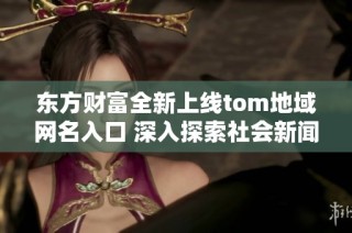 东方财富全新上线tom地域网名入口 深入探索社会新闻动态