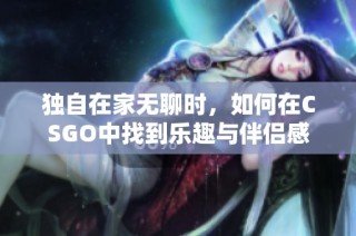 独自在家无聊时，如何在CSGO中找到乐趣与伴侣感