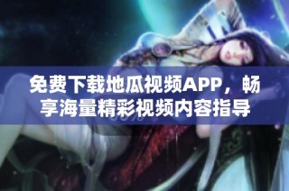 免费下载地瓜视频APP，畅享海量精彩视频内容指导