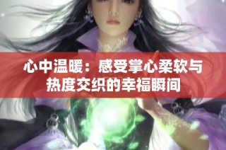心中温暖：感受掌心柔软与热度交织的幸福瞬间