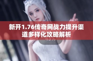 新开1.76传奇网战力提升渠道多样化攻略解析