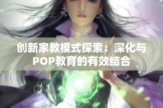 创新家教模式探索：深化与POP教育的有效结合