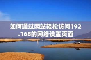 如何通过网站轻松访问192.168的网络设置页面