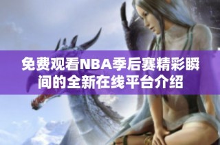 免费观看NBA季后赛精彩瞬间的全新在线平台介绍