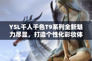 YSL千人千色T9系列全新魅力尽显，打造个性化彩妆体验