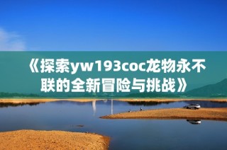 《探索yw193coc龙物永不联的全新冒险与挑战》