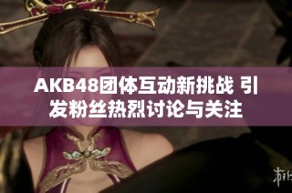 AKB48团体互动新挑战 引发粉丝热烈讨论与关注