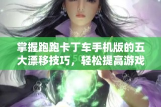 掌握跑跑卡丁车手机版的五大漂移技巧，轻松提高游戏水平