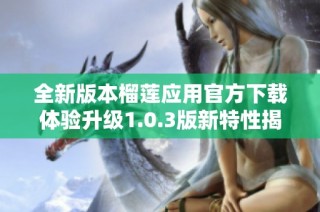 全新版本榴莲应用官方下载体验升级1.0.3版新特性揭秘