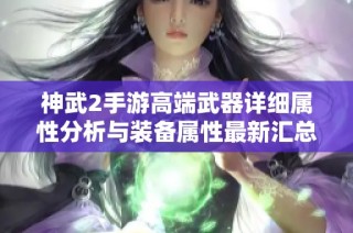 神武2手游高端武器详细属性分析与装备属性最新汇总