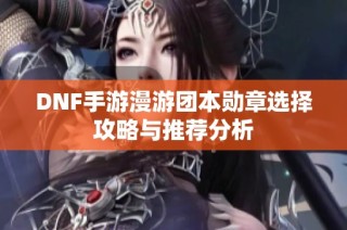 DNF手游漫游团本勋章选择攻略与推荐分析