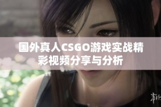 国外真人CSGO游戏实战精彩视频分享与分析