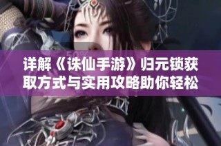 详解《诛仙手游》归元锁获取方式与实用攻略助你轻松提升战力