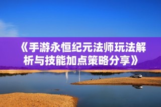 《手游永恒纪元法师玩法解析与技能加点策略分享》