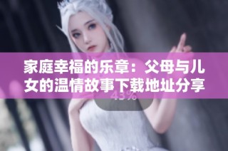 家庭幸福的乐章：父母与儿女的温情故事下载地址分享