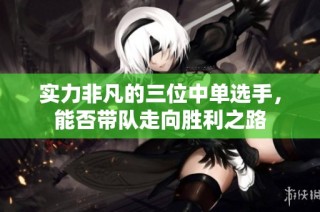 实力非凡的三位中单选手，能否带队走向胜利之路