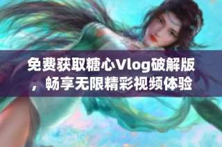 免费获取糖心Vlog破解版，畅享无限精彩视频体验