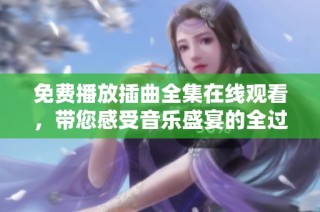 免费播放插曲全集在线观看，带您感受音乐盛宴的全过程