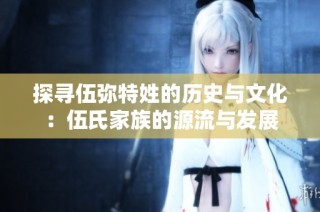 探寻伍弥特姓的历史与文化：伍氏家族的源流与发展
