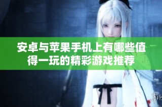 安卓与苹果手机上有哪些值得一玩的精彩游戏推荐