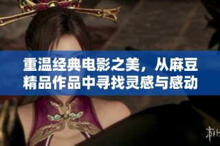 重温经典电影之美，从麻豆精品作品中寻找灵感与感动