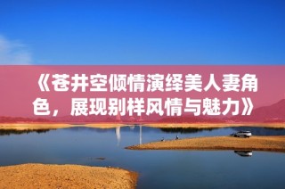 《苍井空倾情演绎美人妻角色，展现别样风情与魅力》