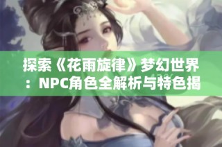探索《花雨旋律》梦幻世界：NPC角色全解析与特色揭秘