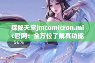 探秘天堂jmcomicron.mic官网：全方位了解其功能与特色