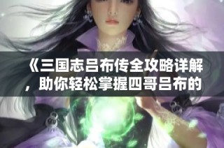 《三国志吕布传全攻略详解，助你轻松掌握四哥吕布的传奇》