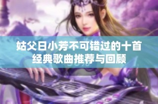 姑父日小芳不可错过的十首经典歌曲推荐与回顾