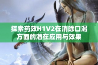 探索药效H1V2在消除口渴方面的潜在应用与效果