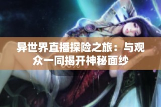 异世界直播探险之旅：与观众一同揭开神秘面纱